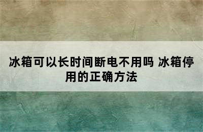 冰箱可以长时间断电不用吗 冰箱停用的正确方法